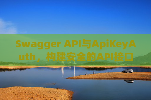 Swagger API与ApiKeyAuth，构建安全的API接口